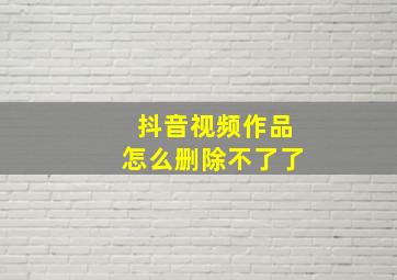 抖音视频作品怎么删除不了了