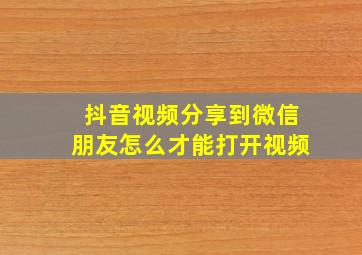 抖音视频分享到微信朋友怎么才能打开视频