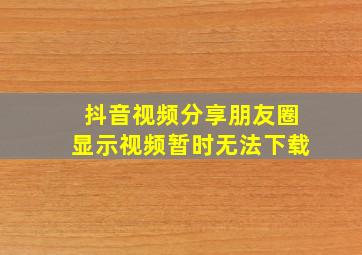 抖音视频分享朋友圈显示视频暂时无法下载