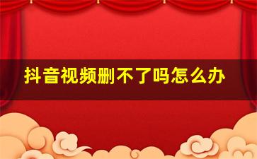 抖音视频删不了吗怎么办