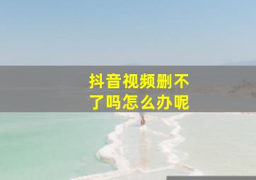 抖音视频删不了吗怎么办呢