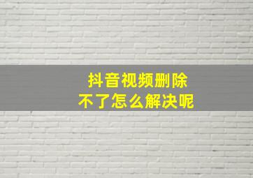 抖音视频删除不了怎么解决呢