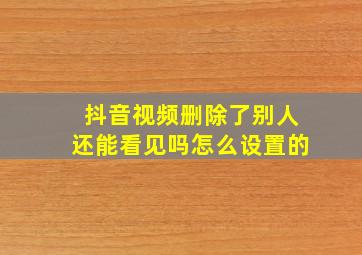 抖音视频删除了别人还能看见吗怎么设置的