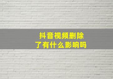 抖音视频删除了有什么影响吗