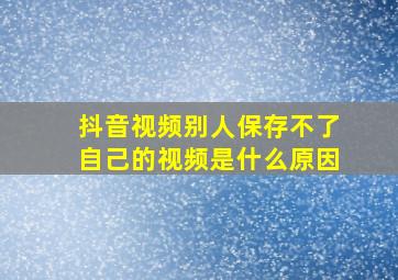 抖音视频别人保存不了自己的视频是什么原因