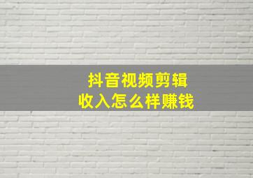 抖音视频剪辑收入怎么样赚钱