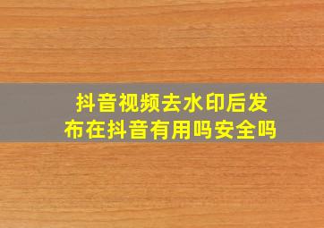 抖音视频去水印后发布在抖音有用吗安全吗