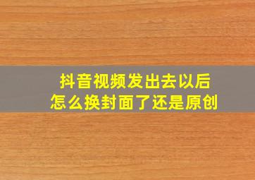 抖音视频发出去以后怎么换封面了还是原创