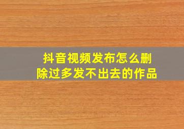 抖音视频发布怎么删除过多发不出去的作品