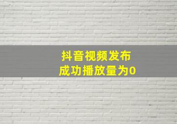 抖音视频发布成功播放量为0