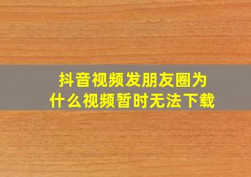 抖音视频发朋友圈为什么视频暂时无法下载