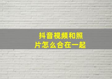 抖音视频和照片怎么合在一起