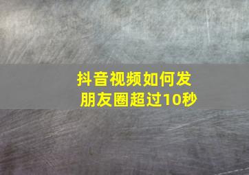 抖音视频如何发朋友圈超过10秒