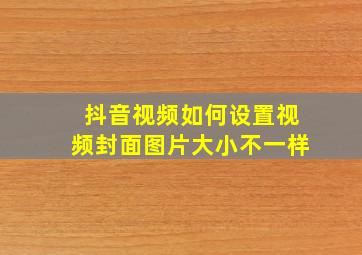 抖音视频如何设置视频封面图片大小不一样