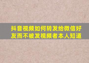 抖音视频如何转发给微信好友而不被发视频者本人知道