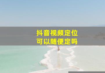 抖音视频定位可以随便定吗