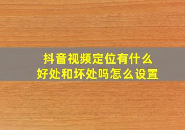 抖音视频定位有什么好处和坏处吗怎么设置