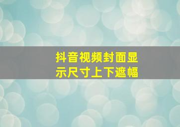 抖音视频封面显示尺寸上下遮幅