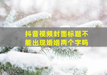 抖音视频封面标题不能出现婚姻两个字吗