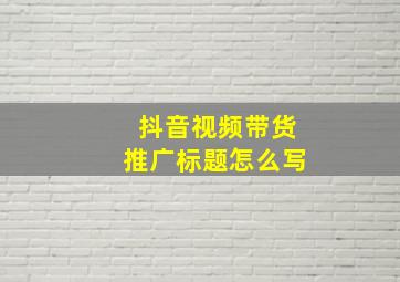 抖音视频带货推广标题怎么写