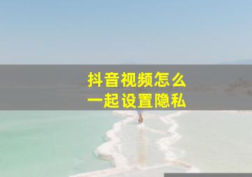 抖音视频怎么一起设置隐私