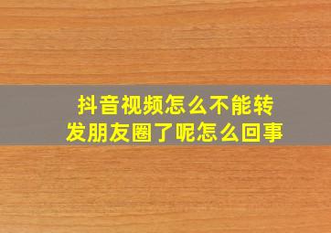 抖音视频怎么不能转发朋友圈了呢怎么回事