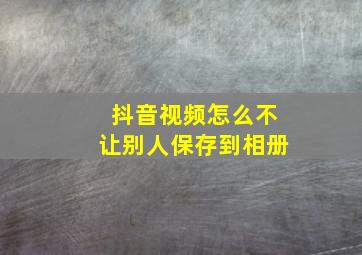 抖音视频怎么不让别人保存到相册