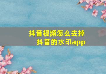 抖音视频怎么去掉抖音的水印app