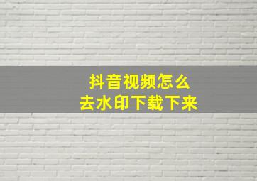 抖音视频怎么去水印下载下来