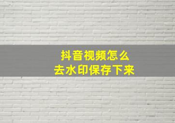 抖音视频怎么去水印保存下来