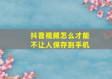 抖音视频怎么才能不让人保存到手机