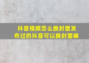 抖音视频怎么换封面发布过的抖音可以换封面嘛