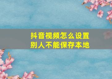 抖音视频怎么设置别人不能保存本地