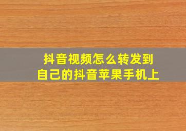 抖音视频怎么转发到自己的抖音苹果手机上