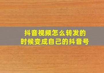 抖音视频怎么转发的时候变成自己的抖音号