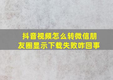 抖音视频怎么转微信朋友圈显示下载失败咋回事