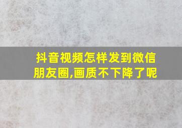 抖音视频怎样发到微信朋友圈,画质不下降了呢