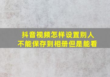 抖音视频怎样设置别人不能保存到相册但是能看