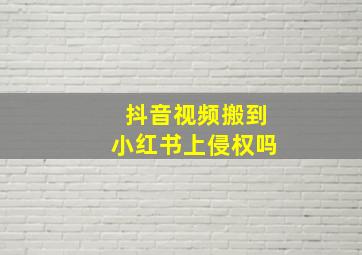 抖音视频搬到小红书上侵权吗