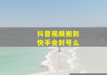 抖音视频搬到快手会封号么