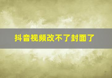 抖音视频改不了封面了