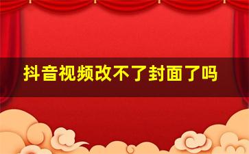 抖音视频改不了封面了吗