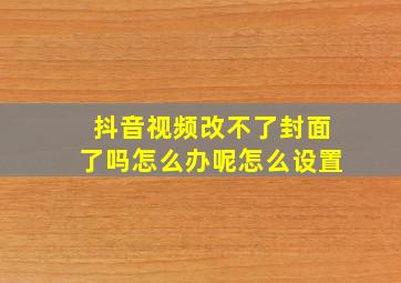 抖音视频改不了封面了吗怎么办呢怎么设置