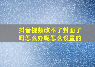 抖音视频改不了封面了吗怎么办呢怎么设置的