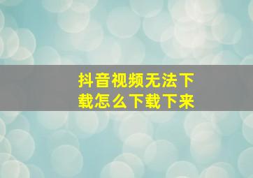 抖音视频无法下载怎么下载下来