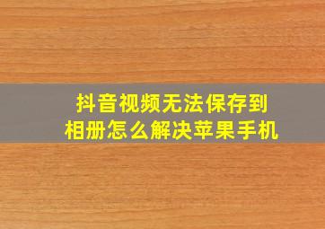 抖音视频无法保存到相册怎么解决苹果手机