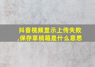 抖音视频显示上传失败,保存草稿箱是什么意思