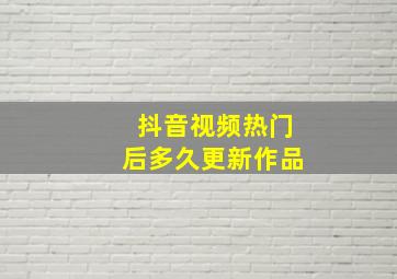 抖音视频热门后多久更新作品