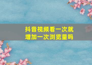 抖音视频看一次就增加一次浏览量吗