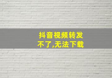 抖音视频转发不了,无法下载